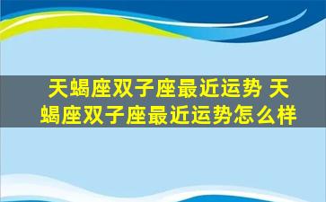 天蝎座双子座最近运势 天蝎座双子座最近运势怎么样